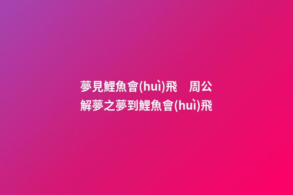 夢見鯉魚會(huì)飛　周公解夢之夢到鯉魚會(huì)飛